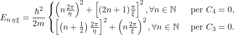 \[E_{n\,\eta\,\xi} = \frac{\hbar^2}{2m}\begin{cases}\left(n\frac{2\pi}{\eta}\right)^2 + \left[(2n+1)\frac{\pi}{\xi}\right]^2, \forall n \in \mathbb{N} & \text{ per } C_4 = 0,\\\left[\left(n+\frac{1}{2}\right)\frac{2\pi}{\eta}\right]^2 + \left(n\frac{2\pi}{\xi}\right)^2, \forall n \in \mathbb{N} & \text{ per } C_3 = 0.\end{cases}\]